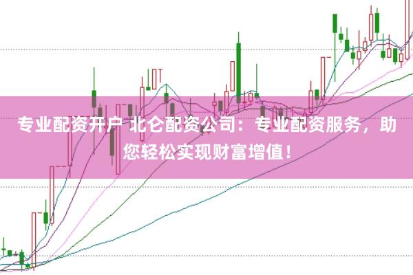 专业配资开户 北仑配资公司：专业配资服务，助您轻松实现财富增值！
