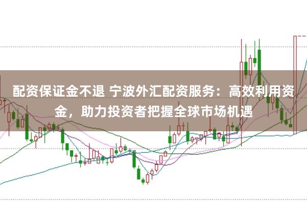 配资保证金不退 宁波外汇配资服务：高效利用资金，助力投资者把握全球市场机遇