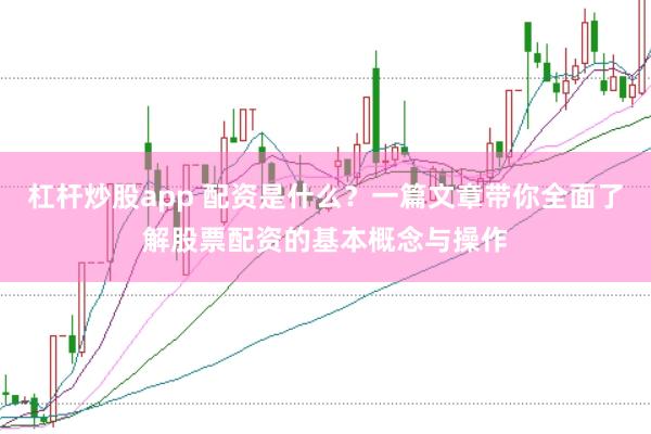 杠杆炒股app 配资是什么？一篇文章带你全面了解股票配资的基本概念与操作