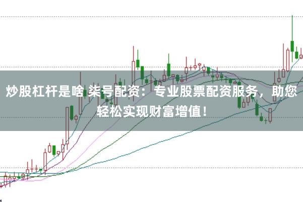 炒股杠杆是啥 柒号配资：专业股票配资服务，助您轻松实现财富增值！