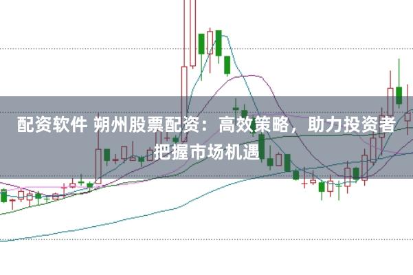 配资软件 朔州股票配资：高效策略，助力投资者把握市场机遇