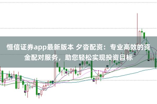 恒信证券app最新版本 夕沓配资：专业高效的资金配对服务，助您轻松实现投资目标