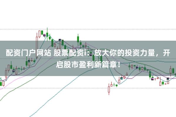 配资门户网站 股票配资i：放大你的投资力量，开启股市盈利新篇章！