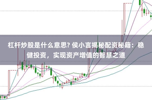 杠杆炒股是什么意思? 侯小言揭秘配资秘籍：稳健投资，实现资产增值的智慧之道
