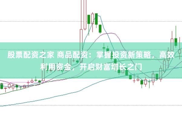 股票配资之家 商品配资：掌握投资新策略，高效利用资金，开启财富增长之门