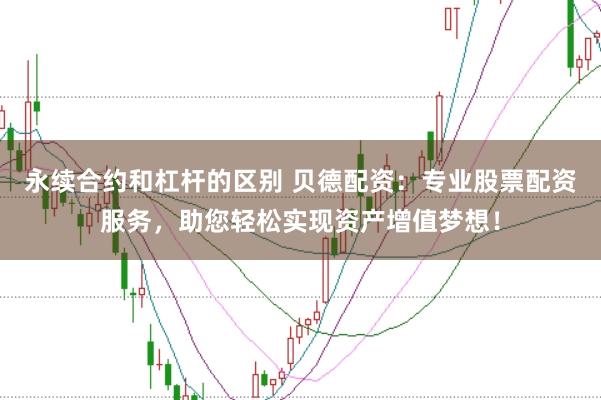 永续合约和杠杆的区别 贝德配资:专业股票配资服务,助您轻松实现资产增值梦想!