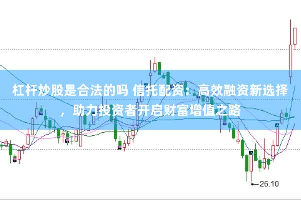 杠杆炒股是合法的吗 信托配资：高效融资新选择，助力投资者开启财富增值之路