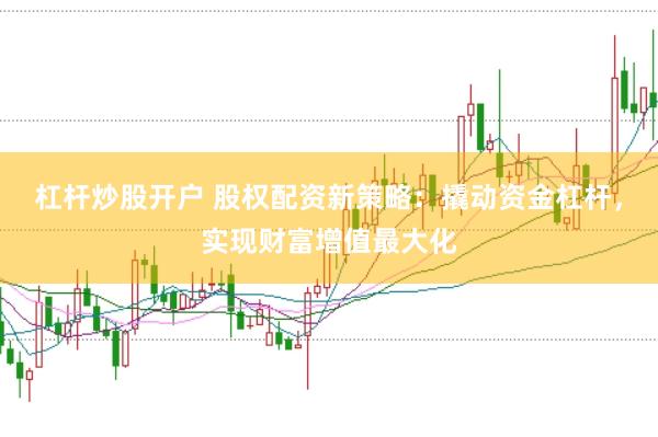 杠杆炒股开户 股权配资新策略：撬动资金杠杆，实现财富增值最大化