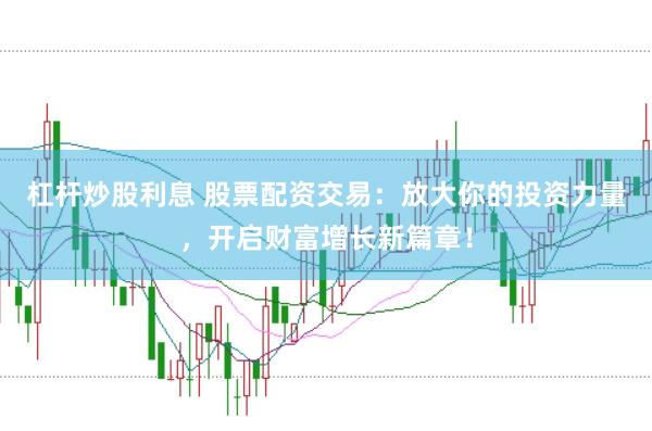 杠杆炒股利息 股票配资交易：放大你的投资力量，开启财富增长新篇章！
