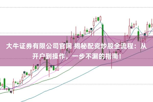 大牛证券有限公司官网 揭秘配资炒股全流程:从开户到操作,一步不漏的指南!
