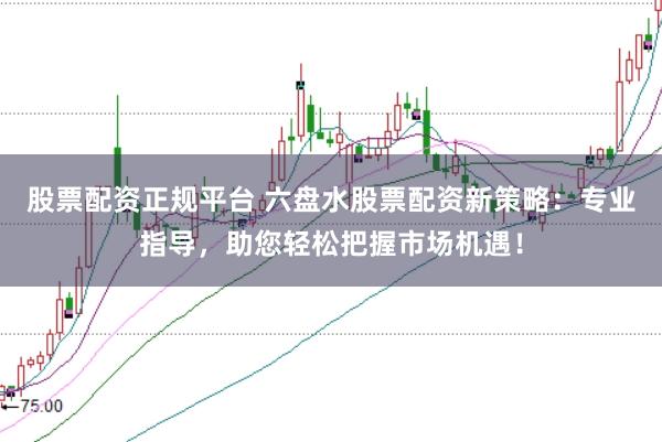 股票配资正规平台 六盘水股票配资新策略：专业指导，助您轻松把握市场机遇！