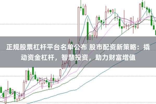 正规股票杠杆平台名单公布 股市配资新策略：撬动资金杠杆，智慧投资，助力财富增值