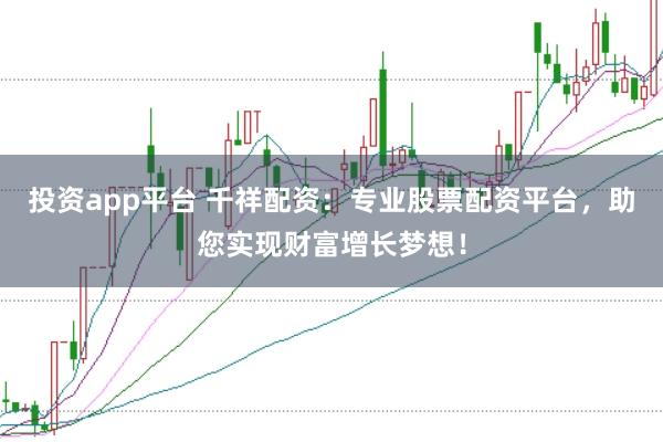 投资app平台 千祥配资：专业股票配资平台，助您实现财富增长梦想！