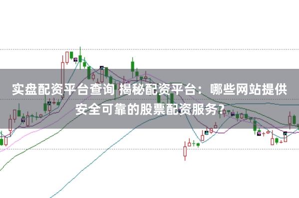 实盘配资平台查询 揭秘配资平台：哪些网站提供安全可靠的股票配资服务？