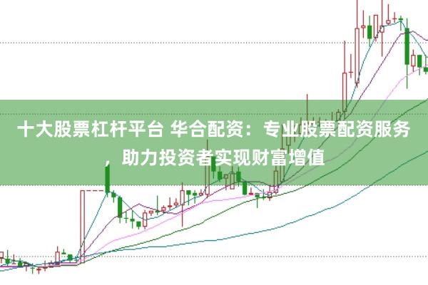 十大股票杠杆平台 华合配资：专业股票配资服务，助力投资者实现财富增值