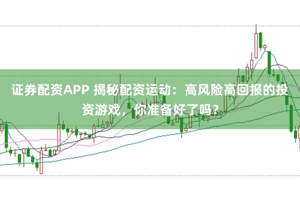 证券配资APP 揭秘配资运动：高风险高回报的投资游戏，你准备好了吗？
