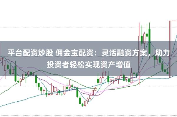 平台配资炒股 佣金宝配资：灵活融资方案，助力投资者轻松实现资产增值