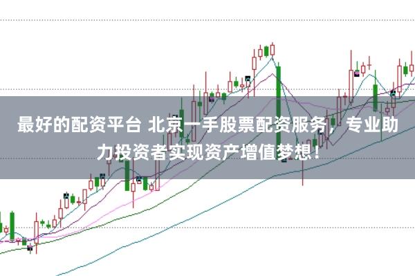 最好的配资平台 北京一手股票配资服务，专业助力投资者实现资产增值梦想！