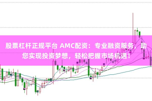 股票杠杆正规平台 AMC配资：专业融资服务，助您实现投资梦想，轻松把握市场机遇！