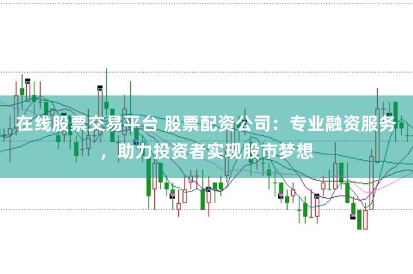 在线股票交易平台 股票配资公司：专业融资服务，助力投资者实现股市梦想
