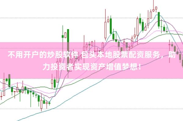 不用开户的炒股软件 包头本地股票配资服务，助力投资者实现资产增值梦想！