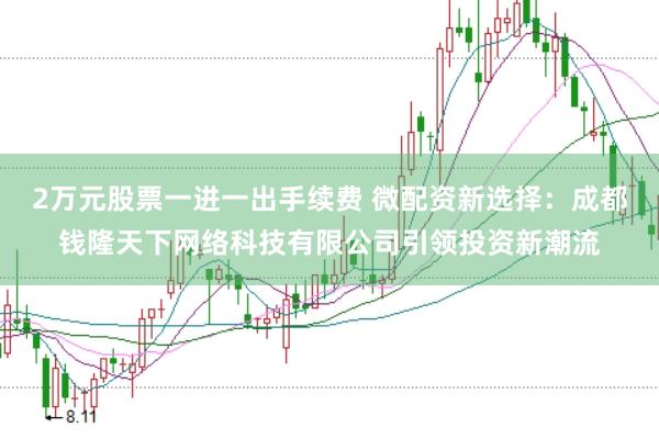 2万元股票一进一出手续费 微配资新选择：成都钱隆天下网络科技有限公司引领投资新潮流