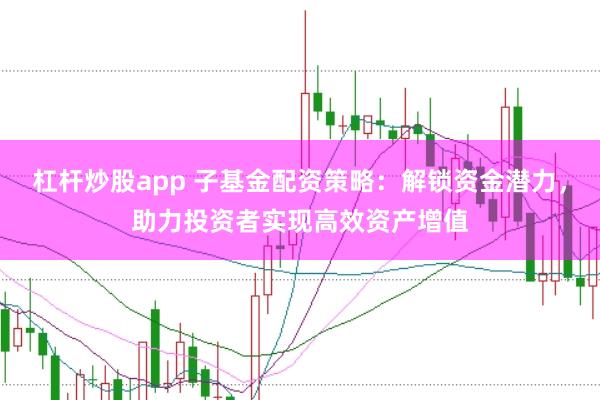 杠杆炒股app 子基金配资策略：解锁资金潜力，助力投资者实现高效资产增值