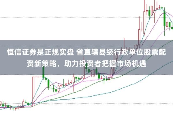 恒信证券是正规实盘 省直辖县级行政单位股票配资新策略，助力投资者把握市场机遇