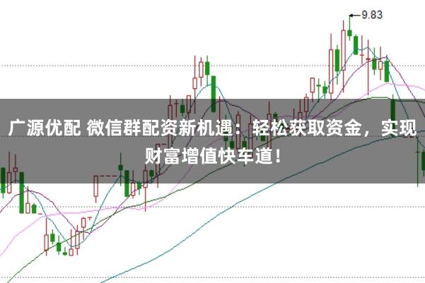 广源优配 微信群配资新机遇：轻松获取资金，实现财富增值快车道！