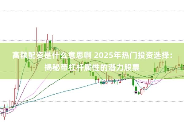 高额配资是什么意思啊 2025年热门投资选择：揭秘带杠杆属性的潜力股票