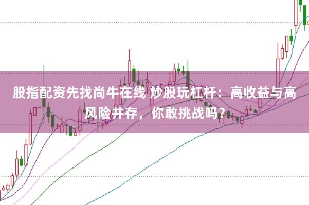股指配资先找尚牛在线 炒股玩杠杆：高收益与高风险并存，你敢挑战吗？