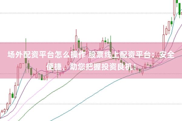 场外配资平台怎么操作 股票线上配资平台：安全便捷，助您把握投资良机！