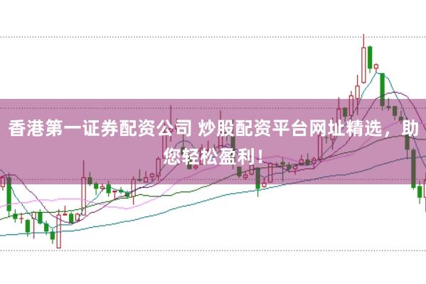 香港第一证券配资公司 炒股配资平台网址精选，助您轻松盈利！