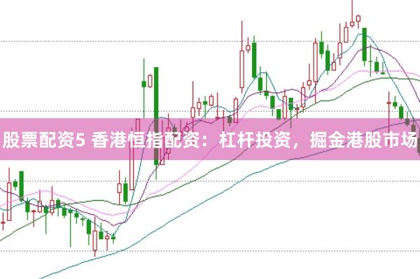 股票配资5 香港恒指配资：杠杆投资，掘金港股市场
