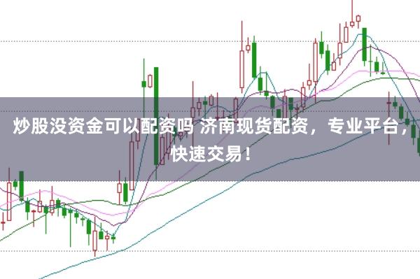 炒股没资金可以配资吗 济南现货配资，专业平台，快速交易！