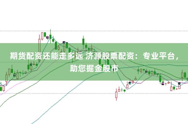 期货配资还能走多远 济源股票配资：专业平台，助您掘金股市