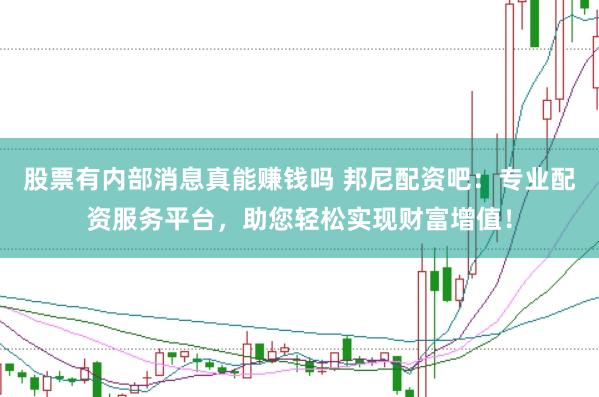 股票有内部消息真能赚钱吗 邦尼配资吧：专业配资服务平台，助您轻松实现财富增值！