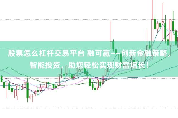 股票怎么杠杆交易平台 融可赢——创新金融策略，智能投资，助您轻松实现财富增长！