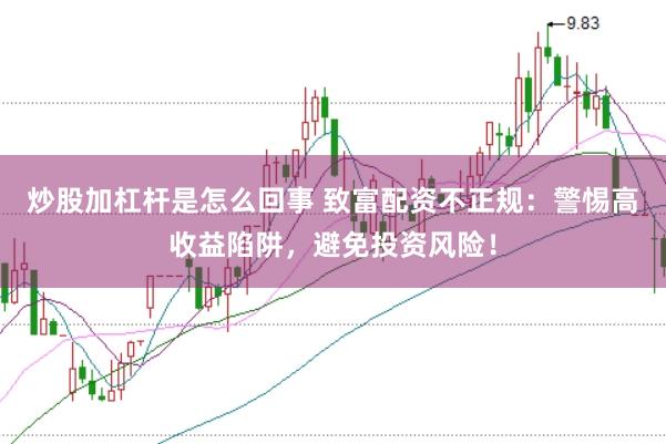 炒股加杠杆是怎么回事 致富配资不正规：警惕高收益陷阱，避免投资风险！