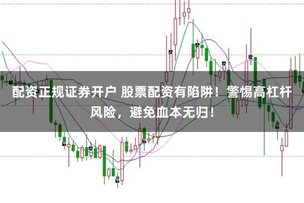 配资正规证券开户 股票配资有陷阱！警惕高杠杆风险，避免血本无归！