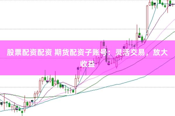 股票配资配资 期货配资子账号：灵活交易，放大收益