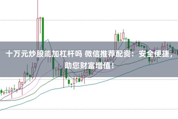 十万元炒股能加杠杆吗 微信推荐配资：安全便捷，助您财富增值！