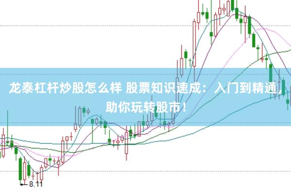 龙泰杠杆炒股怎么样 股票知识速成：入门到精通，助你玩转股市！