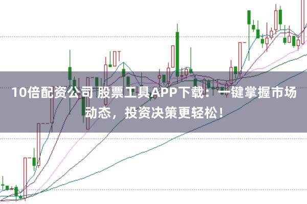 10倍配资公司 股票工具APP下载:一键掌握市场动态,投资决策更轻松!