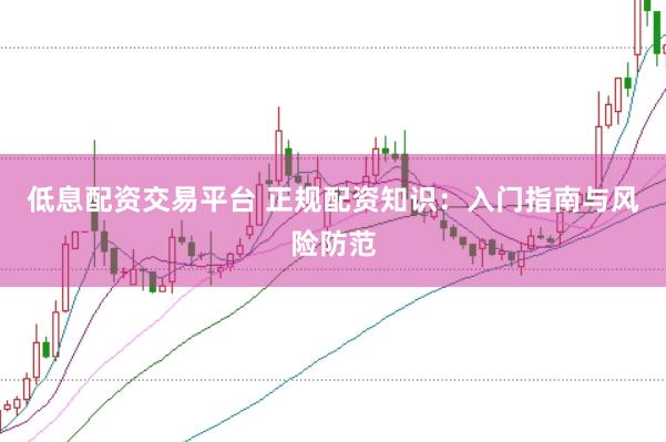 低息配资交易平台 正规配资知识：入门指南与风险防范