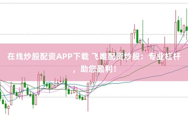 在线炒股配资APP下载 飞唯配资炒股：专业杠杆，助您盈利！
