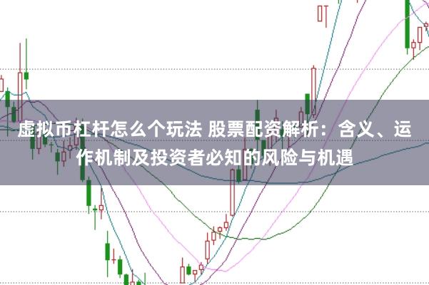 虚拟币杠杆怎么个玩法 股票配资解析：含义、运作机制及投资者必知的风险与机遇