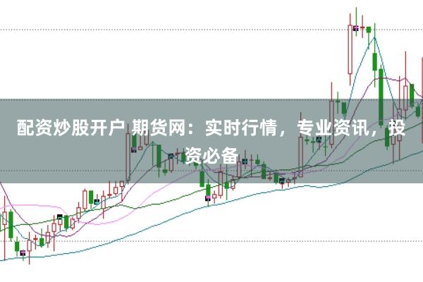 配资炒股开户 期货网：实时行情，专业资讯，投资必备