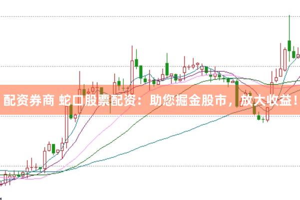 配资券商 蛇口股票配资：助您掘金股市，放大收益！
