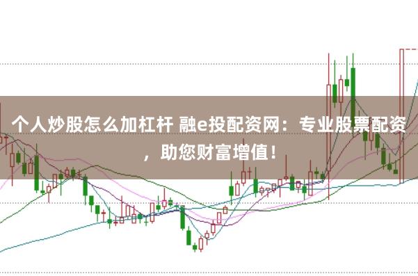 个人炒股怎么加杠杆 融e投配资网：专业股票配资，助您财富增值！